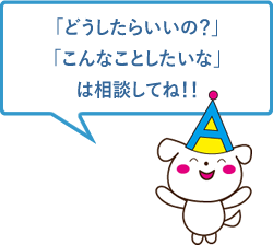 「どうしたらいいの？」「こんなことしたいな」は相談してね